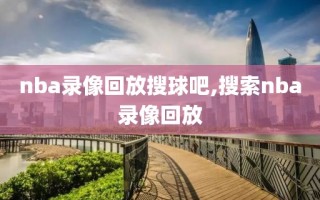 nba录像回放搜球吧,搜索nba录像回放