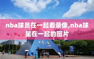 nba球员在一起看录像,nba球星在一起的图片