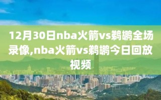 12月30日nba火箭vs鹈鹕全场录像,nba火箭vs鹈鹕今日回放视频