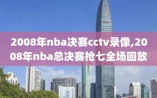 2008年nba决赛cctv录像,2008年nba总决赛抢七全场回放