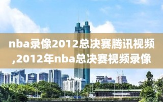 nba录像2012总决赛腾讯视频,2012年nba总决赛视频录像