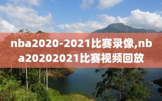 nba2020-2021比赛录像,nba20202021比赛视频回放
