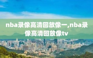 nba录像高清回放像一,nba录像高清回放像tv
