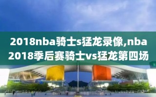 2018nba骑士s猛龙录像,nba2018季后赛骑士vs猛龙第四场