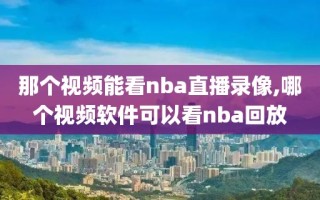 那个视频能看nba直播录像,哪个视频软件可以看nba回放