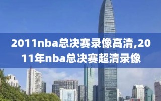 2011nba总决赛录像高清,2011年nba总决赛超清录像