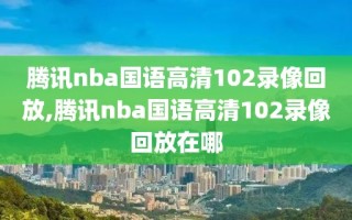 腾讯nba国语高清102录像回放,腾讯nba国语高清102录像回放在哪