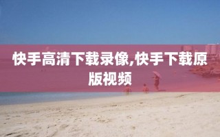 快手高清下载录像,快手下载原版视频