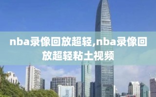 nba录像回放超轻,nba录像回放超轻粘土视频