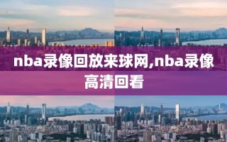 nba录像回放来球网,nba录像高清回看