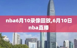 nba6月10录像回放,6月10日nba直播