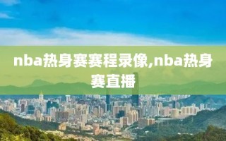 nba热身赛赛程录像,nba热身赛直播