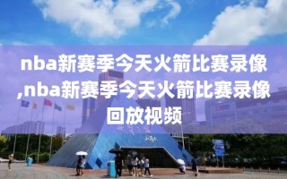 nba新赛季今天火箭比赛录像,nba新赛季今天火箭比赛录像回放视频