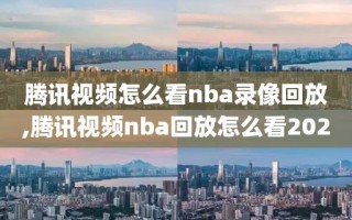 腾讯视频怎么看nba录像回放,腾讯视频nba回放怎么看2020