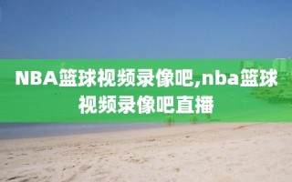 NBA篮球视频录像吧,nba篮球视频录像吧直播
