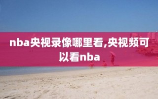 nba央视录像哪里看,央视频可以看nba