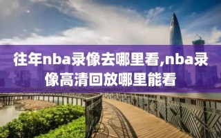 往年nba录像去哪里看,nba录像高清回放哪里能看