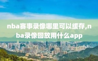 nba赛事录像哪里可以缓存,nba录像回放用什么app