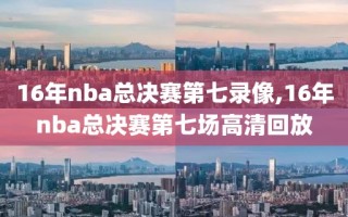 16年nba总决赛第七录像,16年nba总决赛第七场高清回放