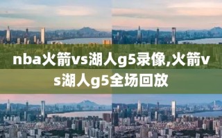 nba火箭vs湖人g5录像,火箭vs湖人g5全场回放