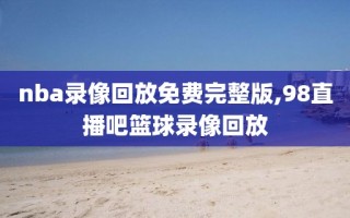 nba录像回放免费完整版,98直播吧篮球录像回放