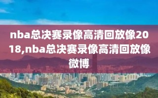 nba总决赛录像高清回放像2018,nba总决赛录像高清回放像微博