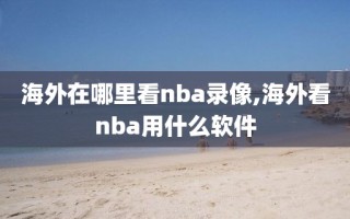 海外在哪里看nba录像,海外看nba用什么软件