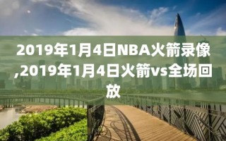 2019年1月4日NBA火箭录像,2019年1月4日火箭vs全场回放