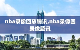 nba录像回放腾讯,nba录像回录像腾讯