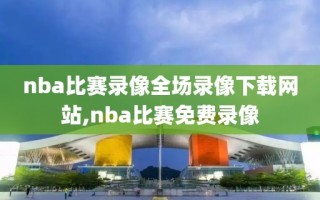 nba比赛录像全场录像下载网站,nba比赛免费录像