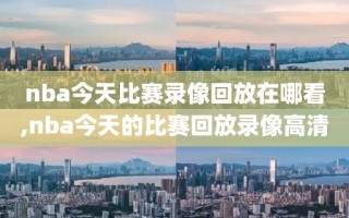 nba今天比赛录像回放在哪看,nba今天的比赛回放录像高清