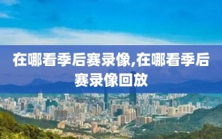 在哪看季后赛录像,在哪看季后赛录像回放