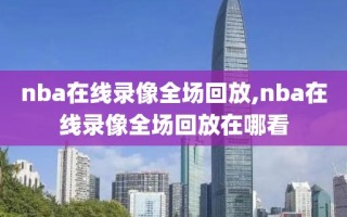 nba在线录像全场回放,nba在线录像全场回放在哪看