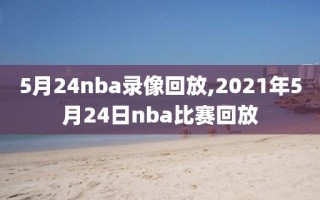 5月24nba录像回放,2021年5月24日nba比赛回放