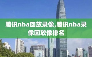 腾讯nba回放录像,腾讯nba录像回放像排名