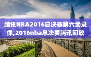 腾讯NBA2016总决赛第六场录像,2016nba总决赛腾讯回放
