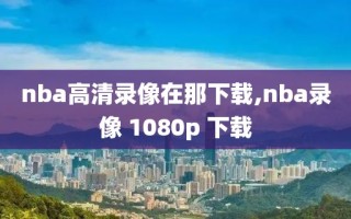 nba高清录像在那下载,nba录像 1080p 下载