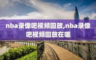 nba录像吧视频回放,nba录像吧视频回放在哪