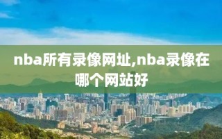 nba所有录像网址,nba录像在哪个网站好