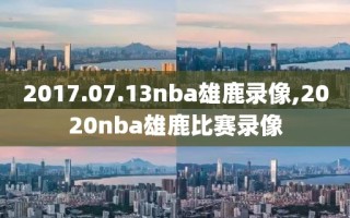 2017.07.13nba雄鹿录像,2020nba雄鹿比赛录像