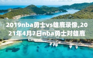 2019nba勇士vs雄鹿录像,2021年4月7日nba勇士对雄鹿
