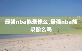 最强nba能录像么,最强nba能录像么吗
