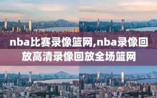 nba比赛录像篮网,nba录像回放高清录像回放全场篮网