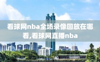 看球网nba全场录像回放在哪看,看球网直播nba