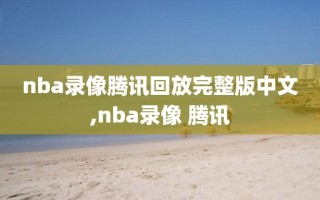 nba录像腾讯回放完整版中文,nba录像 腾讯