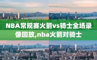 NBA常规赛火箭vs骑士全场录像回放,nba火箭对骑士