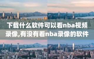 下载什么软件可以看nba视频录像,有没有看nba录像的软件
