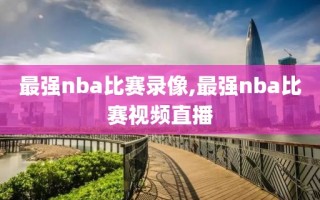 最强nba比赛录像,最强nba比赛视频直播