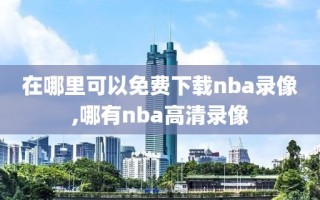 在哪里可以免费下载nba录像,哪有nba高清录像