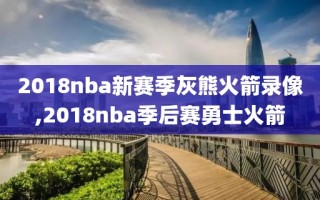 2018nba新赛季灰熊火箭录像,2018nba季后赛勇士火箭